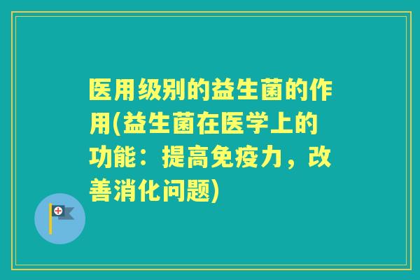 医用级别的益生菌的作用(益生菌在医学上的功能：提高力，改善消化问题)