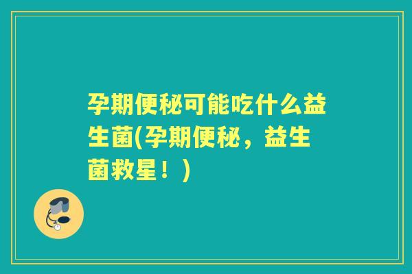 孕期可能吃什么益生菌(孕期,益生菌救星!) 孕期可能吃什么益生菌(孕期,益生菌救星!)