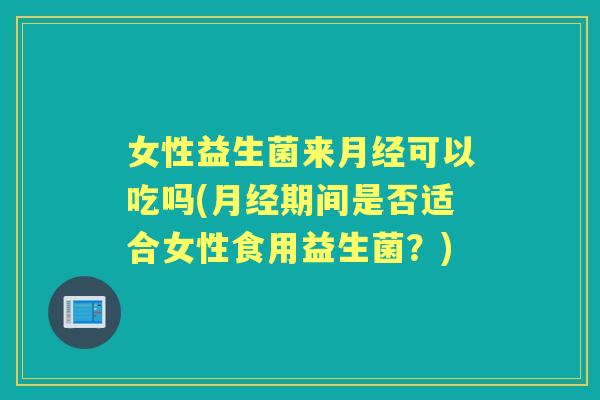 女性益生菌来可以吃吗(期间是否适合女性食用益生菌?) 女性益生菌来可以吃吗(期间是否适合女性食用益生菌?)