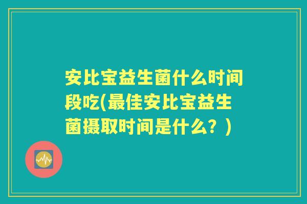 安比宝益生菌什么时间段吃(佳安比宝益生菌摄取时间是什么？)