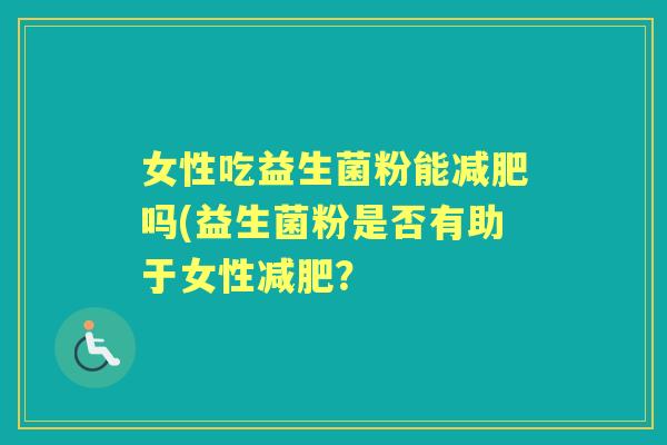 女性吃益生菌粉能吗(益生菌粉是否有助于女性？