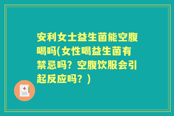 安利女士益生菌能空腹喝吗(女性喝益生菌有禁忌吗？空腹饮服会引起反应吗？)