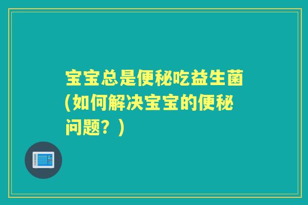 宝宝总是吃益生菌(如何解决宝宝的问题?) 宝宝总是吃益生菌(如何解决宝宝的问题?)