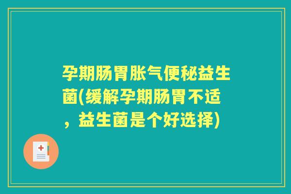 孕期肠胃益生菌(缓解孕期肠胃不适,益生菌是个好选择) 孕期肠胃益生菌(缓解孕期肠胃不适,益生菌是个好选择)