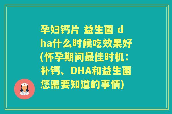 孕妇钙片 益生菌 dha什么时候吃效果好(怀孕期间佳时机:补钙、DHA和益生菌您需要知道的事情) 孕妇钙片 益生菌 dha什么时候吃效果好(怀孕期间佳时机:补钙、DHA和益生菌您需要知道的事情)