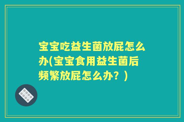 宝宝吃益生菌放屁怎么办(宝宝食用益生菌后频繁放屁怎么办？)