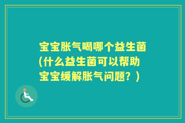 宝宝喝哪个益生菌(什么益生菌可以帮助宝宝缓解问题?) 宝宝喝哪个益生菌(什么益生菌可以帮助宝宝缓解问题?)