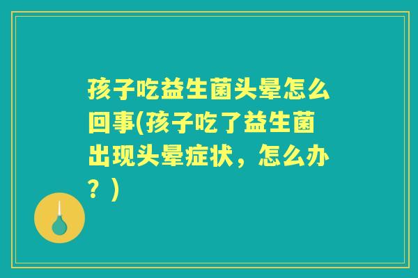 孩子吃益生菌头晕怎么回事(孩子吃了益生菌出现头晕症状，怎么办？)