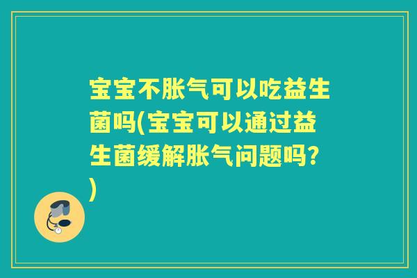 宝宝不可以吃益生菌吗(宝宝可以通过益生菌缓解问题吗?) 宝宝不可以吃益生菌吗(宝宝可以通过益生菌缓解问题吗?)