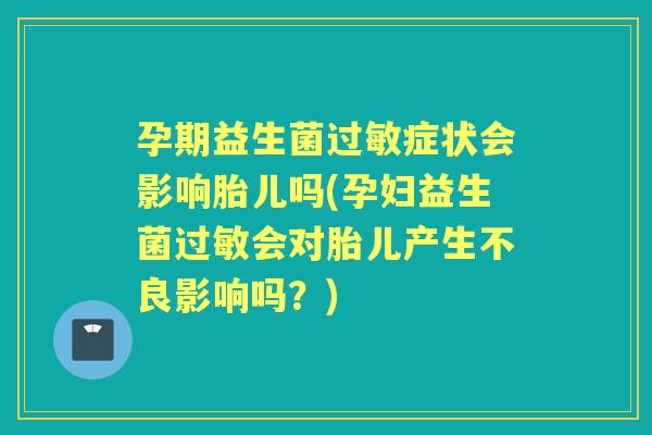 孕期益生菌症状会影响胎儿吗(孕妇益生菌会对胎儿产生不良影响吗？)