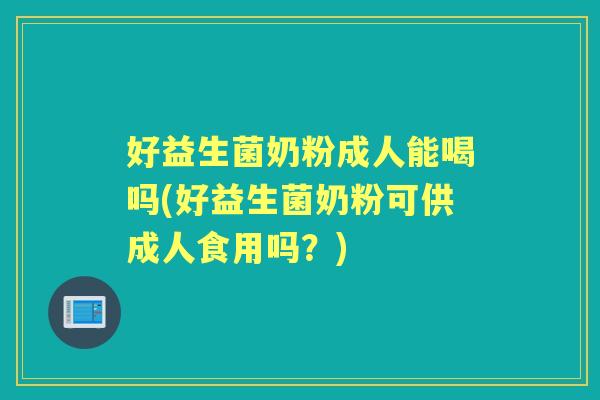 好益生菌奶粉成人能喝吗(好益生菌奶粉可供成人食用吗？)