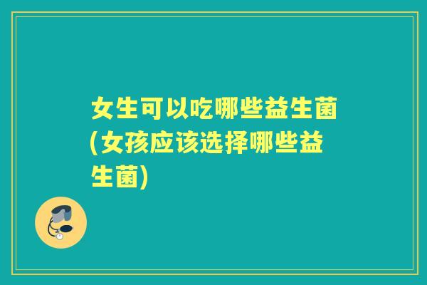 女生可以吃哪些益生菌(女孩应该选择哪些益生菌)