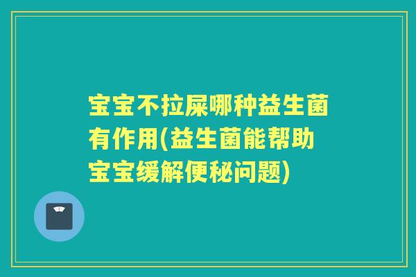 宝宝不拉屎哪种益生菌有作用(益生菌能帮助宝宝缓解问题) 宝宝不拉屎哪种益生菌有作用(益生菌能帮助宝宝缓解问题)