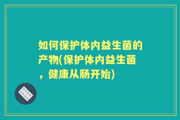 如何保护体内益生菌的产物(保护体内益生菌,健康从肠开始) 如何保护体内益生菌的产物(保护体内益生菌,健康从肠开始)