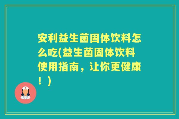 安利益生菌固体饮料怎么吃(益生菌固体饮料使用指南，让你更健康！)