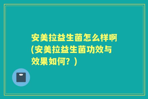 安美拉益生菌怎么样啊(安美拉益生菌功效与效果如何?) 安美拉益生菌怎么样啊(安美拉益生菌功效与效果如何?)