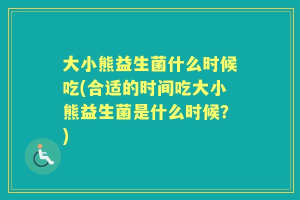 大小熊益生菌什么时候吃(合适的时间吃大小熊益生菌是什么时候？)