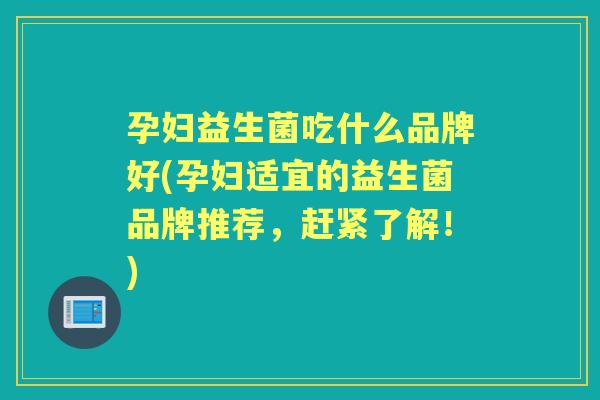 孕妇益生菌吃什么品牌好(孕妇适宜的益生菌品牌推荐,赶紧了解!) 孕妇益生菌吃什么品牌好(孕妇适宜的益生菌品牌推荐,赶紧了解!)