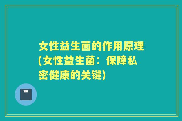 女性益生菌的作用原理(女性益生菌：保障私密健康的关键)