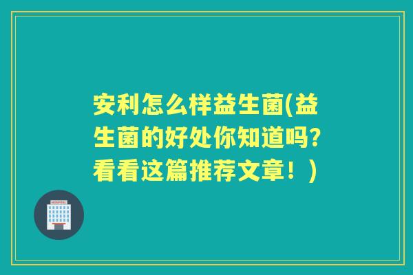 安利怎么样益生菌(益生菌的好处你知道吗?看看这篇推荐文章!) 安利怎么样益生菌(益生菌的好处你知道吗?看看这篇推荐文章!)