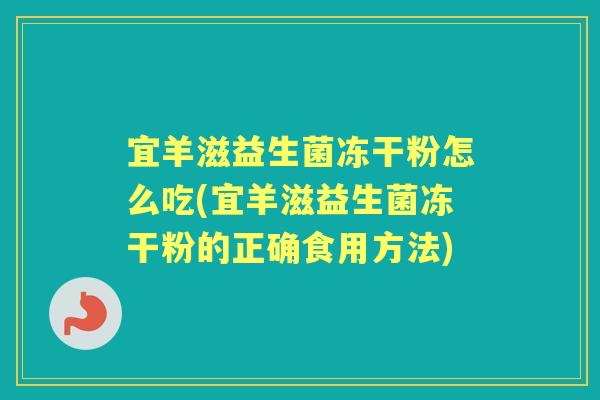 宜羊滋益生菌冻干粉怎么吃(宜羊滋益生菌冻干粉的正确食用方法) 宜羊滋益生菌冻干粉怎么吃(宜羊滋益生菌冻干粉的正确食用方法)