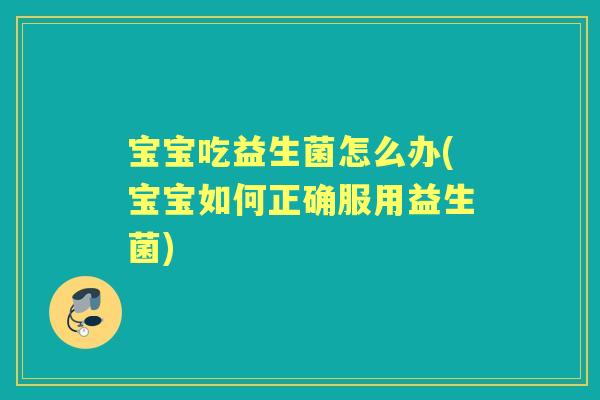宝宝吃益生菌怎么办(宝宝如何正确服用益生菌) 宝宝吃益生菌怎么办(宝宝如何正确服用益生菌)