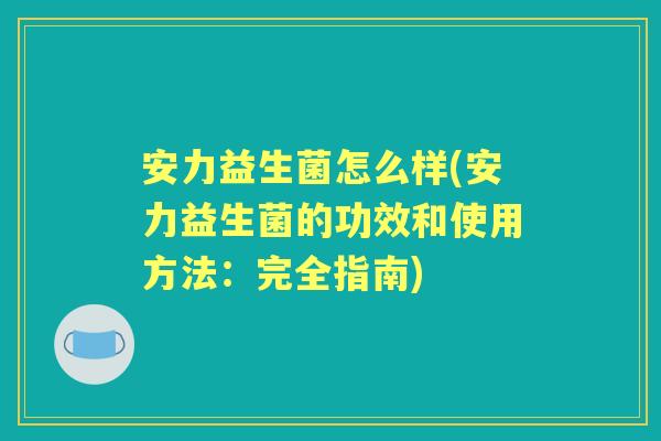 安力益生菌怎么样(安力益生菌的功效和使用方法:完全指南) 安力益生菌怎么样(安力益生菌的功效和使用方法:完全指南)