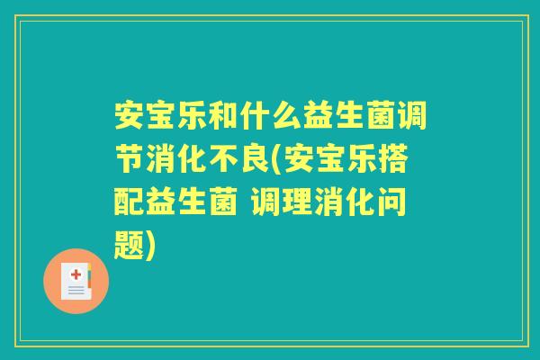 安宝乐和什么益生菌调节(安宝乐搭配益生菌 调理消化问题) 安宝乐和什么益生菌调节(安宝乐搭配益生菌 调理消化问题)