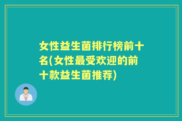 女性益生菌排行榜前十名(女性受欢迎的前十款益生菌推荐)
