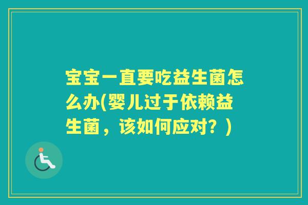宝宝一直要吃益生菌怎么办(婴儿过于依赖益生菌,该如何应对?) 宝宝一直要吃益生菌怎么办(婴儿过于依赖益生菌,该如何应对?)