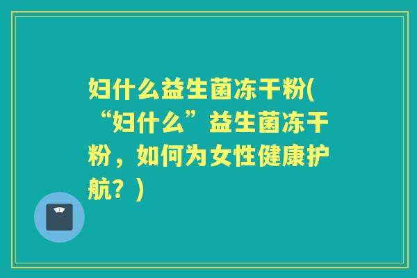 妇什么益生菌冻干粉(“妇什么”益生菌冻干粉，如何为女性健康护航？)