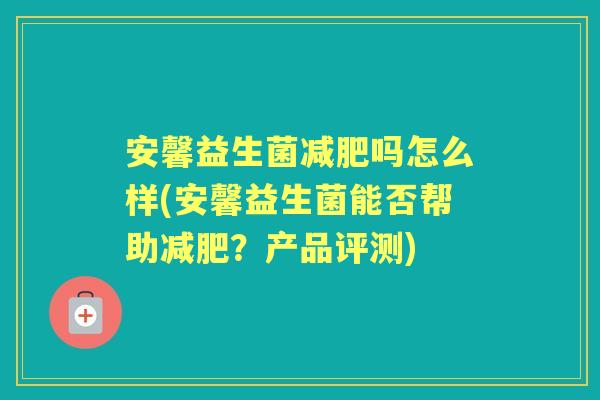 安馨益生菌吗怎么样(安馨益生菌能否帮助?产品评测) 安馨益生菌吗怎么样(安馨益生菌能否帮助?产品评测)
