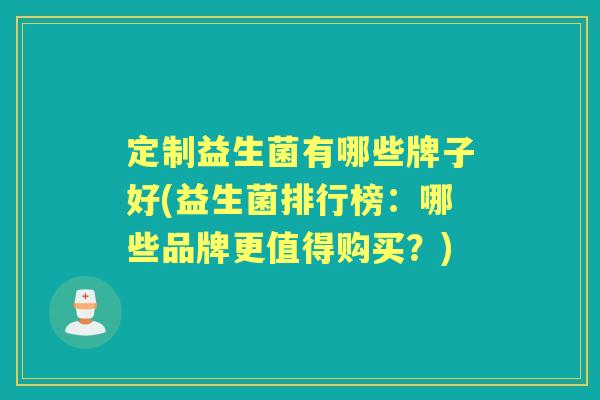 定制益生菌有哪些牌子好(益生菌排行榜：哪些品牌更值得购买？)