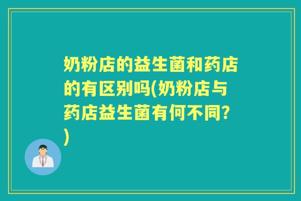 奶粉店的益生菌和药店的有区别吗(奶粉店与药店益生菌有何不同?) 奶粉店的益生菌和药店的有区别吗(奶粉店与药店益生菌有何不同?)