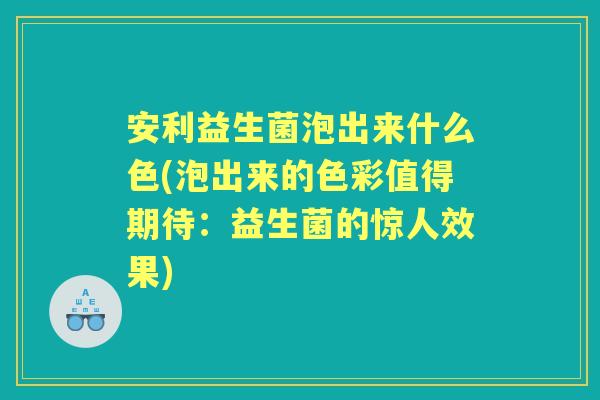 安利益生菌泡出来什么色(泡出来的色彩值得期待:益生菌的惊人效果) 安利益生菌泡出来什么色(泡出来的色彩值得期待:益生菌的惊人效果)