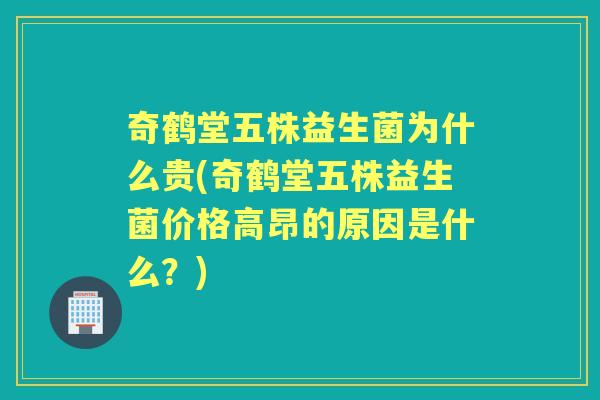 奇鹤堂五株益生菌为什么贵(奇鹤堂五株益生菌价格高昂的原因是什么？)