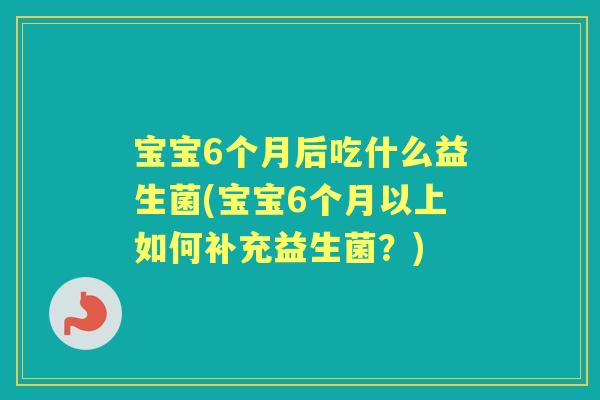 宝宝6个月后吃什么益生菌(宝宝6个月以上如何补充益生菌?) 宝宝6个月后吃什么益生菌(宝宝6个月以上如何补充益生菌?)