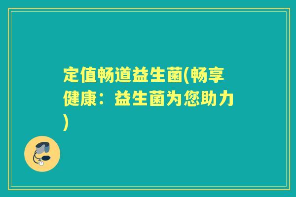 定值畅道益生菌(畅享健康:益生菌为您助力) 定值畅道益生菌(畅享健康:益生菌为您助力)
