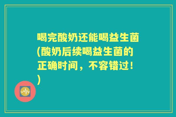喝完酸奶还能喝益生菌(酸奶后续喝益生菌的正确时间,不容错过!) 喝完酸奶还能喝益生菌(酸奶后续喝益生菌的正确时间,不容错过!)