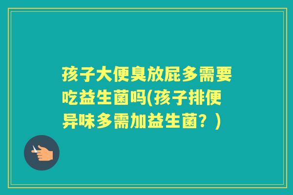 孩子大便臭放屁多需要吃益生菌吗(孩子排便异味多需加益生菌?) 孩子大便臭放屁多需要吃益生菌吗(孩子排便异味多需加益生菌?)