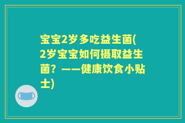 宝宝2岁多吃益生菌(2岁宝宝如何摄取益生菌?——健康饮食小贴士) 宝宝2岁多吃益生菌(2岁宝宝如何摄取益生菌?——健康饮食小贴士)