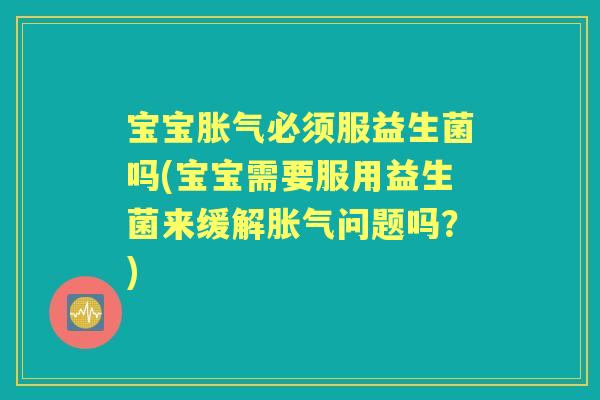 宝宝必须服益生菌吗(宝宝需要服用益生菌来缓解问题吗?) 宝宝必须服益生菌吗(宝宝需要服用益生菌来缓解问题吗?)