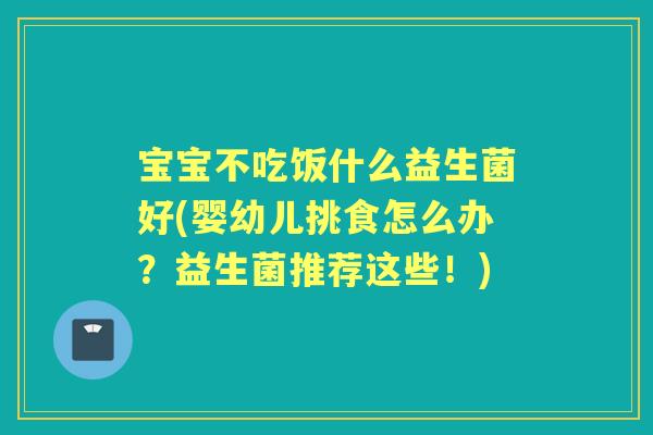 宝宝不吃饭什么益生菌好(婴幼儿挑食怎么办?益生菌推荐这些!) 宝宝不吃饭什么益生菌好(婴幼儿挑食怎么办?益生菌推荐这些!)