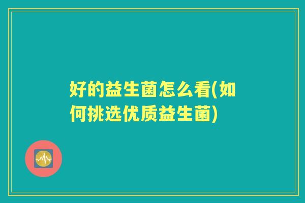 好的益生菌怎么看(如何挑选优质益生菌) 好的益生菌怎么看(如何挑选优质益生菌)