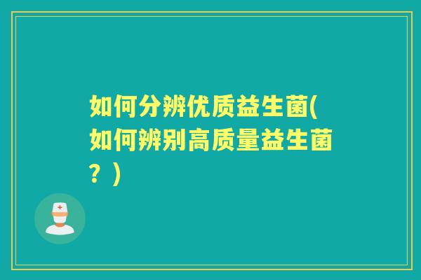 如何分辨优质益生菌(如何辨别高质量益生菌?) 如何分辨优质益生菌(如何辨别高质量益生菌?)