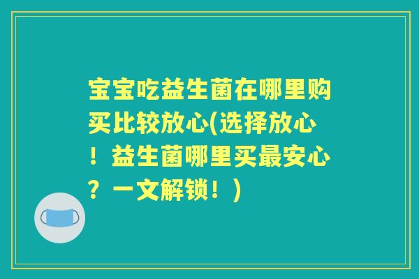 宝宝吃益生菌在哪里购买比较放心(选择放心!益生菌哪里买安心?一文解锁!) 宝宝吃益生菌在哪里购买比较放心(选择放心!益生菌哪里买安心?一文解锁!)