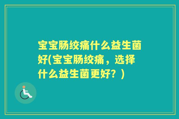 宝宝肠绞痛什么益生菌好(宝宝肠绞痛，选择什么益生菌更好？)