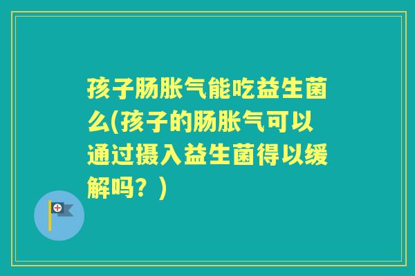 孩子肠能吃益生菌么(孩子的肠可以通过摄入益生菌得以缓解吗？)