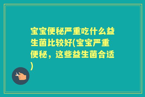 宝宝严重吃什么益生菌比较好(宝宝严重,这些益生菌合适) 宝宝严重吃什么益生菌比较好(宝宝严重,这些益生菌合适)