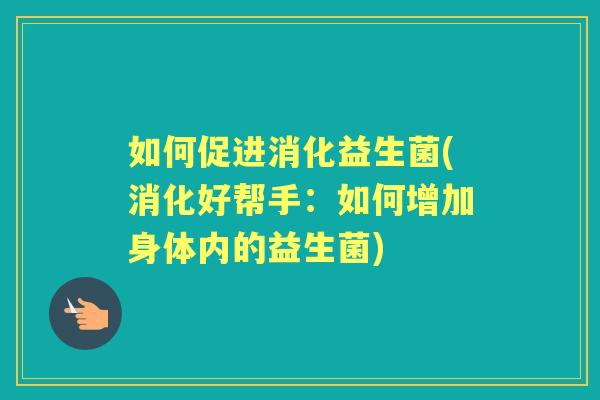 如何促进消化益生菌(消化好帮手:如何增加身体内的益生菌) 如何促进消化益生菌(消化好帮手:如何增加身体内的益生菌)